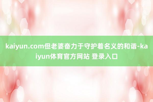 kaiyun.com但老婆奋力于守护着名义的和谐-kaiyun体育官方网站 登录入口