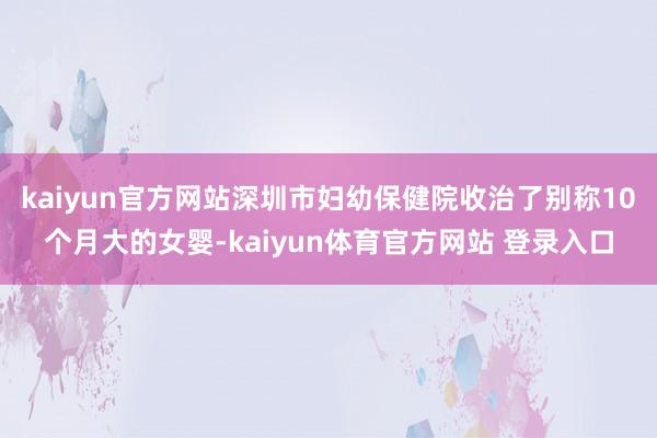 kaiyun官方网站深圳市妇幼保健院收治了别称10个月大的女婴-kaiyun体育官方网站 登录入口