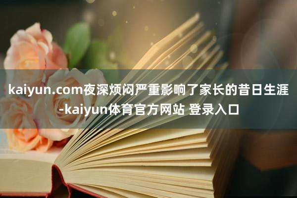 kaiyun.com夜深烦闷严重影响了家长的昔日生涯-kaiyun体育官方网站 登录入口