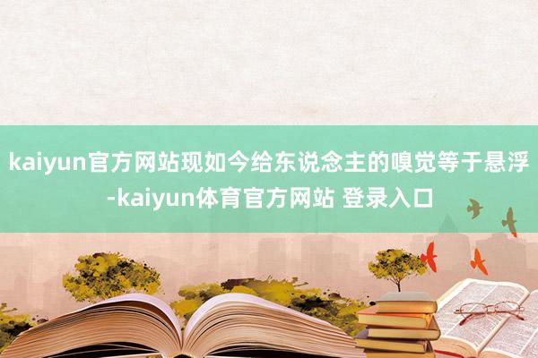 kaiyun官方网站现如今给东说念主的嗅觉等于悬浮-kaiyun体育官方网站 登录入口