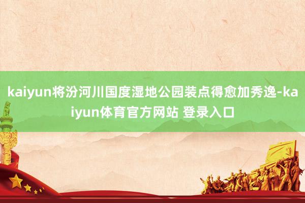 kaiyun将汾河川国度湿地公园装点得愈加秀逸-kaiyun体育官方网站 登录入口