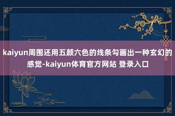 kaiyun周围还用五颜六色的线条勾画出一种玄幻的感觉-kaiyun体育官方网站 登录入口