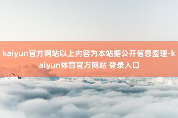 kaiyun官方网站以上内容为本站据公开信息整理-kaiyun体育官方网站 登录入口