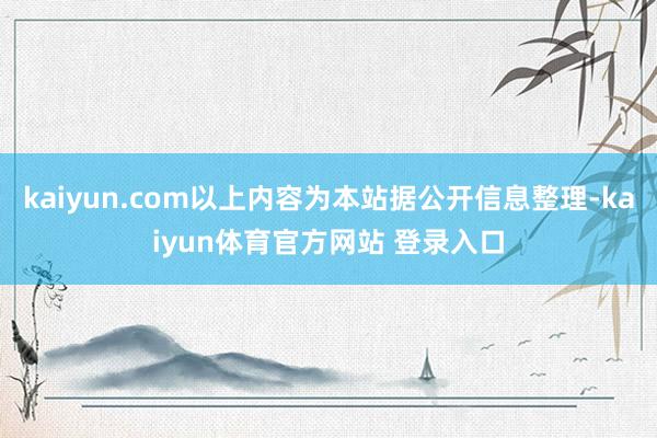 kaiyun.com以上内容为本站据公开信息整理-kaiyun体育官方网站 登录入口