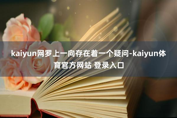 kaiyun网罗上一向存在着一个疑问-kaiyun体育官方网站 登录入口