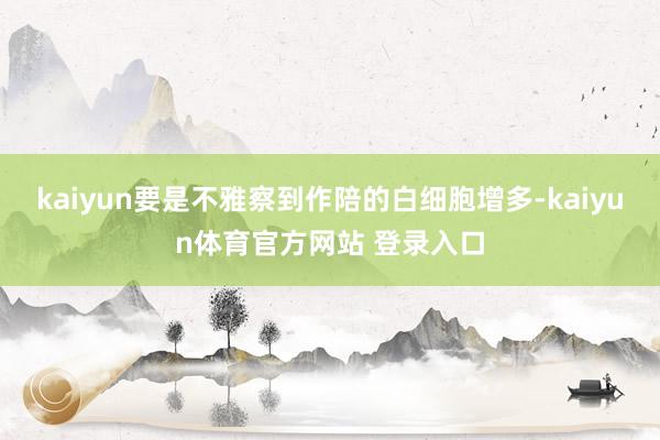 kaiyun要是不雅察到作陪的白细胞增多-kaiyun体育官方网站 登录入口