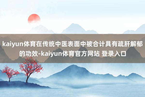kaiyun体育在传统中医表面中被合计具有疏肝解郁的功效-kaiyun体育官方网站 登录入口