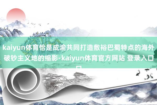 kaiyun体育恰是成渝共同打造敷裕巴蜀特点的海外破钞主义地的缩影-kaiyun体育官方网站 登录入口