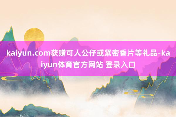 kaiyun.com获赠可人公仔或紧密香片等礼品-kaiyun体育官方网站 登录入口