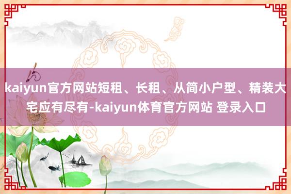 kaiyun官方网站短租、长租、从简小户型、精装大宅应有尽有-kaiyun体育官方网站 登录入口