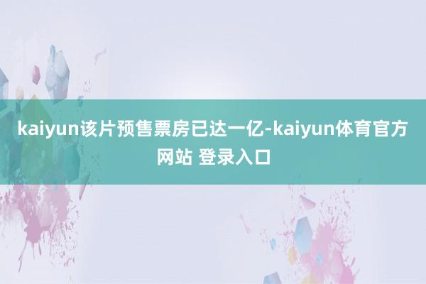 kaiyun该片预售票房已达一亿-kaiyun体育官方网站 登录入口