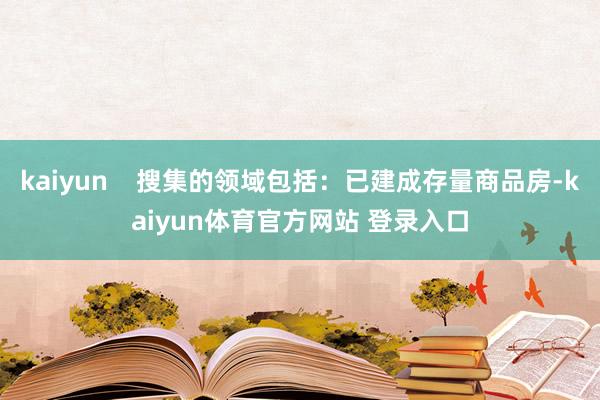 kaiyun    搜集的领域包括：已建成存量商品房-kaiyun体育官方网站 登录入口