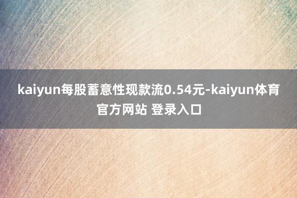 kaiyun每股蓄意性现款流0.54元-kaiyun体育官方网站 登录入口