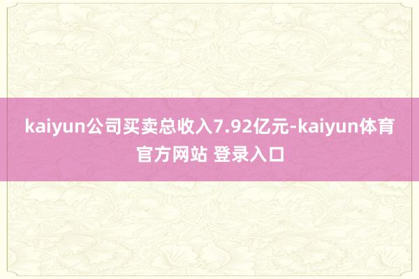 kaiyun公司买卖总收入7.92亿元-kaiyun体育官方网站 登录入口