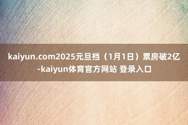 kaiyun.com2025元旦档（1月1日）票房破2亿-kaiyun体育官方网站 登录入口