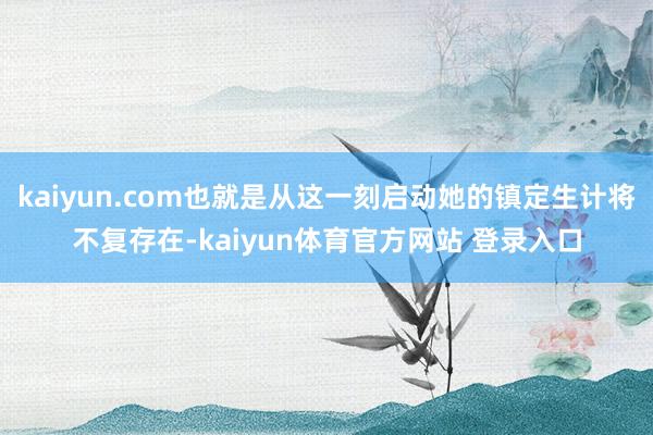 kaiyun.com也就是从这一刻启动她的镇定生计将不复存在-kaiyun体育官方网站 登录入口