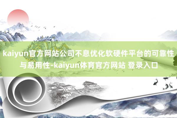 kaiyun官方网站公司不息优化软硬件平台的可靠性与易用性-kaiyun体育官方网站 登录入口