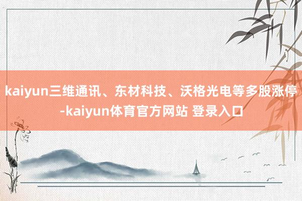 kaiyun三维通讯、东材科技、沃格光电等多股涨停-kaiyun体育官方网站 登录入口