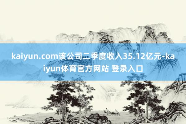 kaiyun.com该公司二季度收入35.12亿元-kaiyun体育官方网站 登录入口