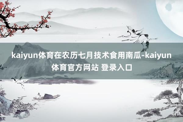 kaiyun体育在农历七月技术食用南瓜-kaiyun体育官方网站 登录入口