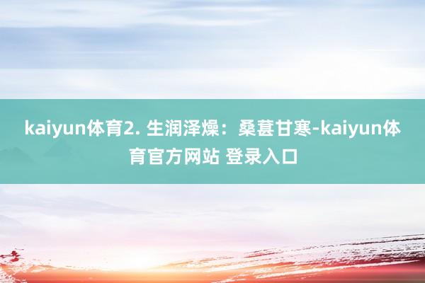 kaiyun体育2. 生润泽燥：桑葚甘寒-kaiyun体育官方网站 登录入口