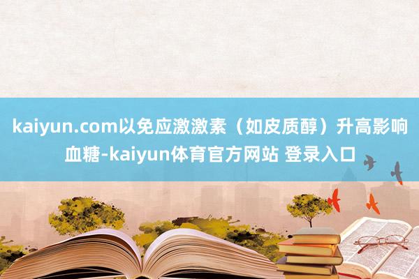 kaiyun.com以免应激激素（如皮质醇）升高影响血糖-kaiyun体育官方网站 登录入口