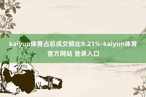 kaiyun体育占总成交额比9.21%-kaiyun体育官方网站 登录入口