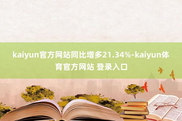 kaiyun官方网站同比增多21.34%-kaiyun体育官方网站 登录入口