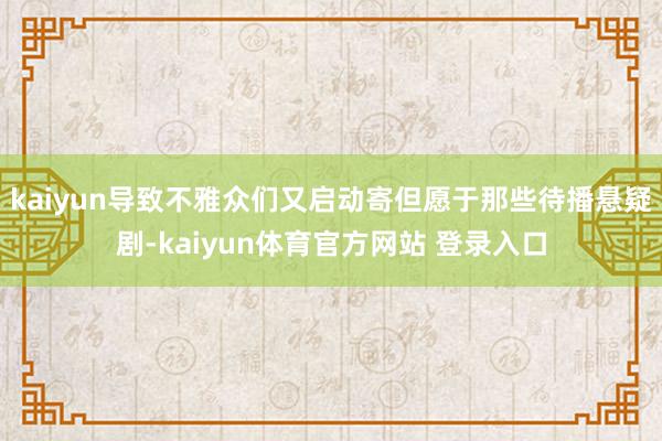 kaiyun导致不雅众们又启动寄但愿于那些待播悬疑剧-kaiyun体育官方网站 登录入口