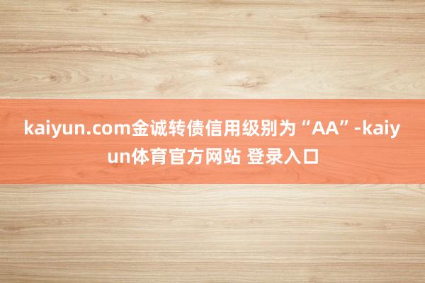 kaiyun.com金诚转债信用级别为“AA”-kaiyun体育官方网站 登录入口