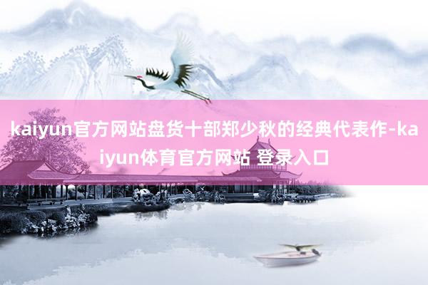 kaiyun官方网站盘货十部郑少秋的经典代表作-kaiyun体育官方网站 登录入口