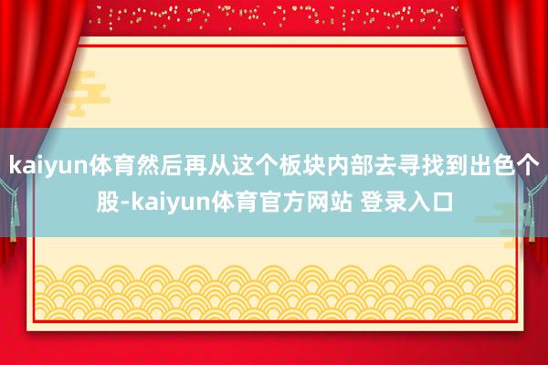kaiyun体育然后再从这个板块内部去寻找到出色个股-kaiyun体育官方网站 登录入口