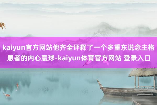kaiyun官方网站他齐全评释了一个多重东说念主格患者的内心寰球-kaiyun体育官方网站 登录入口