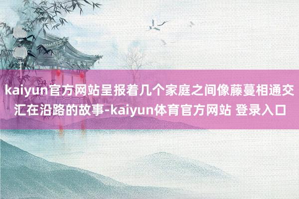 kaiyun官方网站呈报着几个家庭之间像藤蔓相通交汇在沿路的故事-kaiyun体育官方网站 登录入口