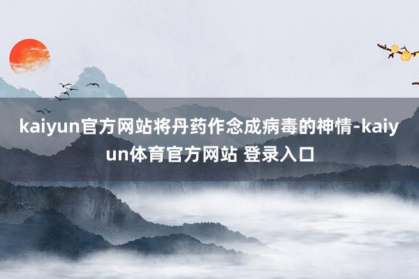 kaiyun官方网站将丹药作念成病毒的神情-kaiyun体育官方网站 登录入口
