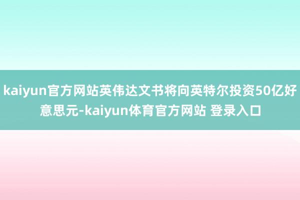 kaiyun官方网站英伟达文书将向英特尔投资50亿好意思元-kaiyun体育官方网站 登录入口