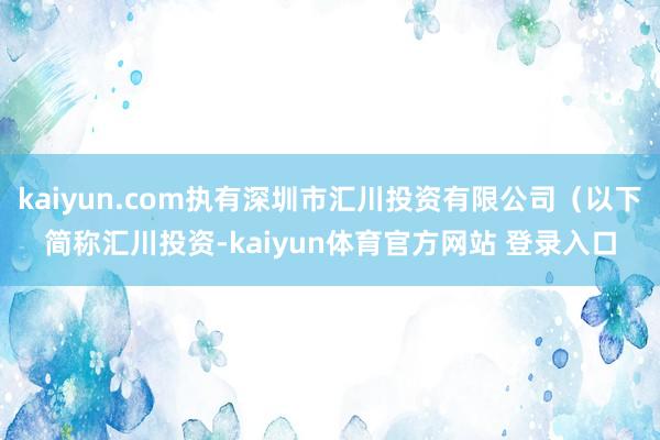 kaiyun.com执有深圳市汇川投资有限公司(以下简称汇川投资-kaiyun体育官方网站 登录入口