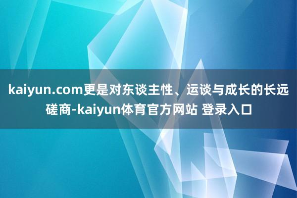 kaiyun.com更是对东谈主性、运谈与成长的长远磋商-kaiyun体育官方网站 登录入口
