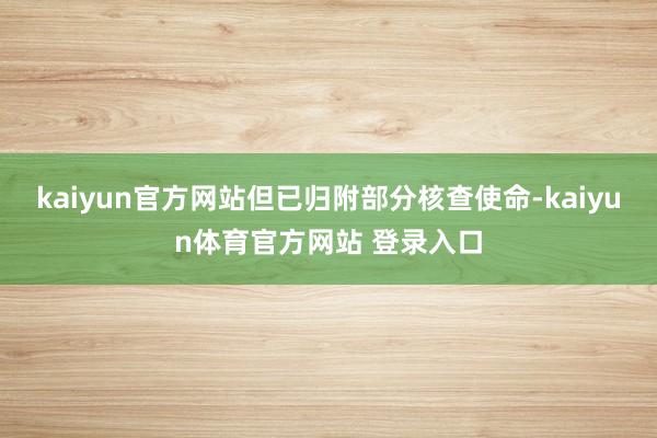 kaiyun官方网站但已归附部分核查使命-kaiyun体育官方网站 登录入口