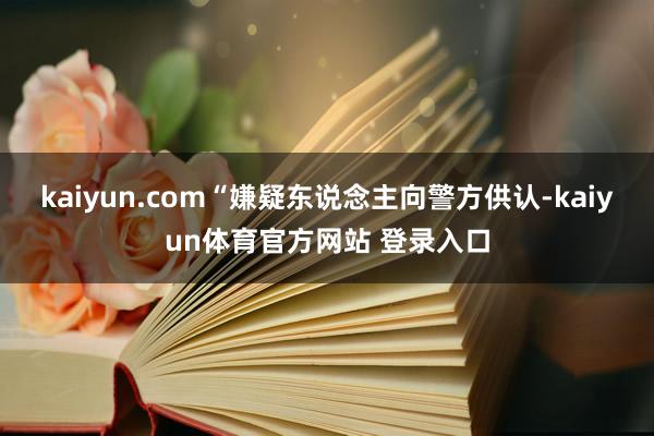 kaiyun.com“嫌疑东说念主向警方供认-kaiyun体育官方网站 登录入口
