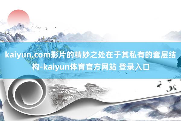 kaiyun.com影片的精妙之处在于其私有的套层结构-kaiyun体育官方网站 登录入口