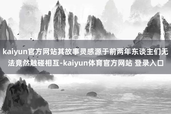 kaiyun官方网站其故事灵感源于前两年东谈主们无法竟然触碰相互-kaiyun体育官方网站 登录入口