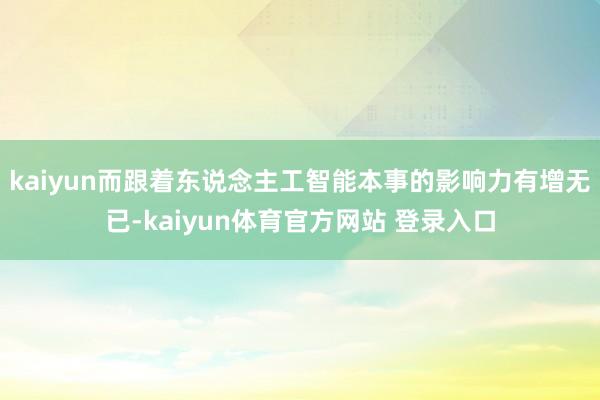 kaiyun而跟着东说念主工智能本事的影响力有增无已-kaiyun体育官方网站 登录入口