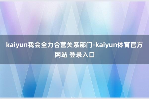 kaiyun我会全力合营关系部门-kaiyun体育官方网站 登录入口