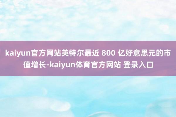 kaiyun官方网站英特尔最近 800 亿好意思元的市值增长-kaiyun体育官方网站 登录入口