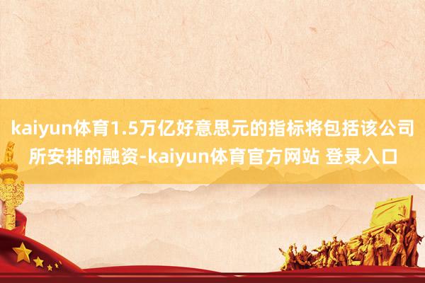 kaiyun体育1.5万亿好意思元的指标将包括该公司所安排的融资-kaiyun体育官方网站 登录入口