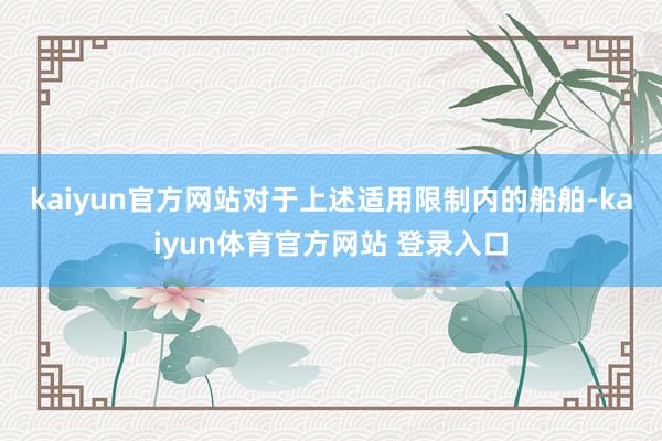 kaiyun官方网站 对于上述适用限制内的船舶-kaiyun体育官方网站 登录入口
