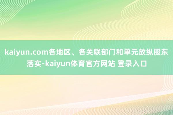 kaiyun.com各地区、各关联部门和单元放纵股东落实-kaiyun体育官方网站 登录入口