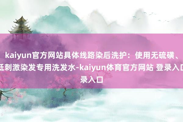 kaiyun官方网站具体线路染后洗护:使用无硫磺、低刺激染发专用洗发水-kaiyun体育官方网站 登录入口