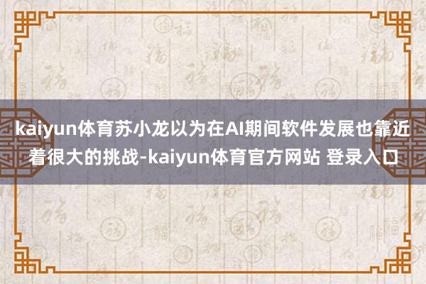 kaiyun体育苏小龙以为在AI期间软件发展也靠近着很大的挑战-kaiyun体育官方网站 登录入口